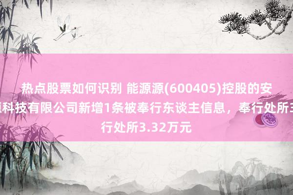 热点股票如何识别 能源源(600405)控股的安徽能源源科技有限公司新增1条被奉行东谈主信息，奉行处所3.32万元