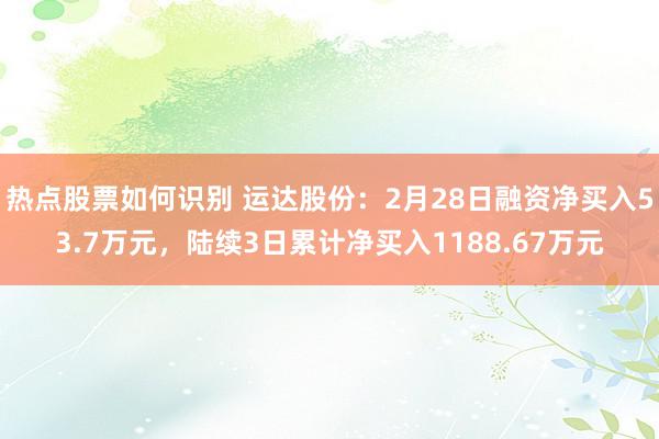 热点股票如何识别 运达股份：2月28日融资净买入53.7万元，陆续3日累计净买入1188.67万元